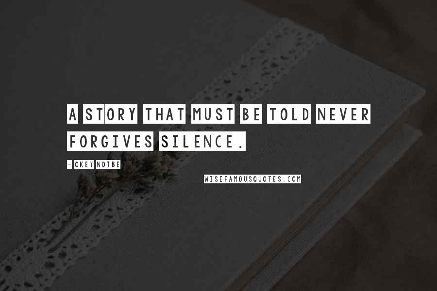 Okey Ndibe Quotes: A story that must be told never forgives silence.
