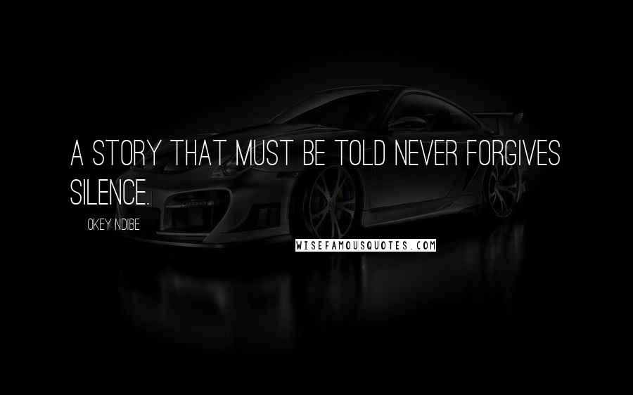 Okey Ndibe Quotes: A story that must be told never forgives silence.