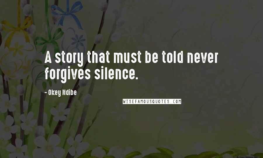 Okey Ndibe Quotes: A story that must be told never forgives silence.