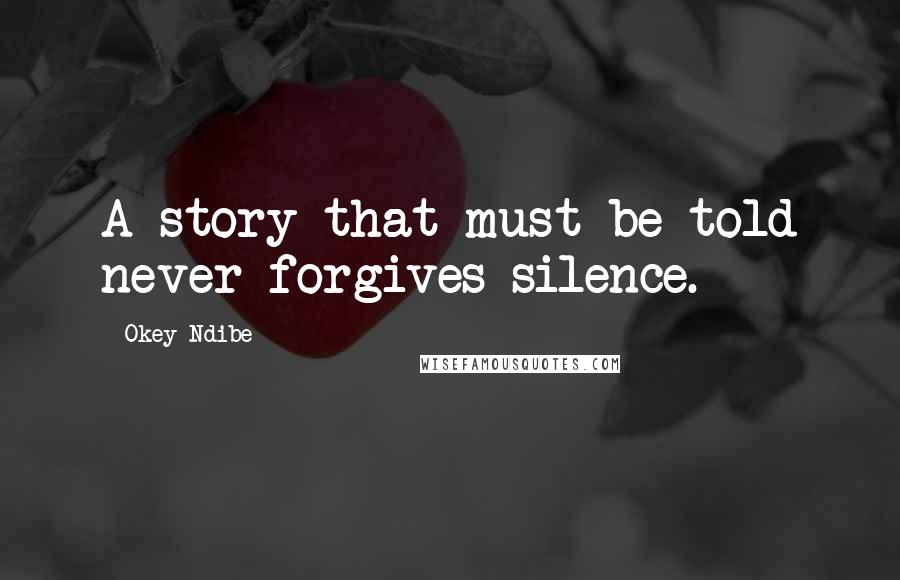 Okey Ndibe Quotes: A story that must be told never forgives silence.