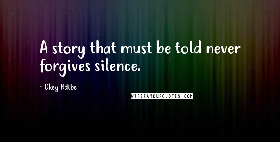 Okey Ndibe Quotes: A story that must be told never forgives silence.