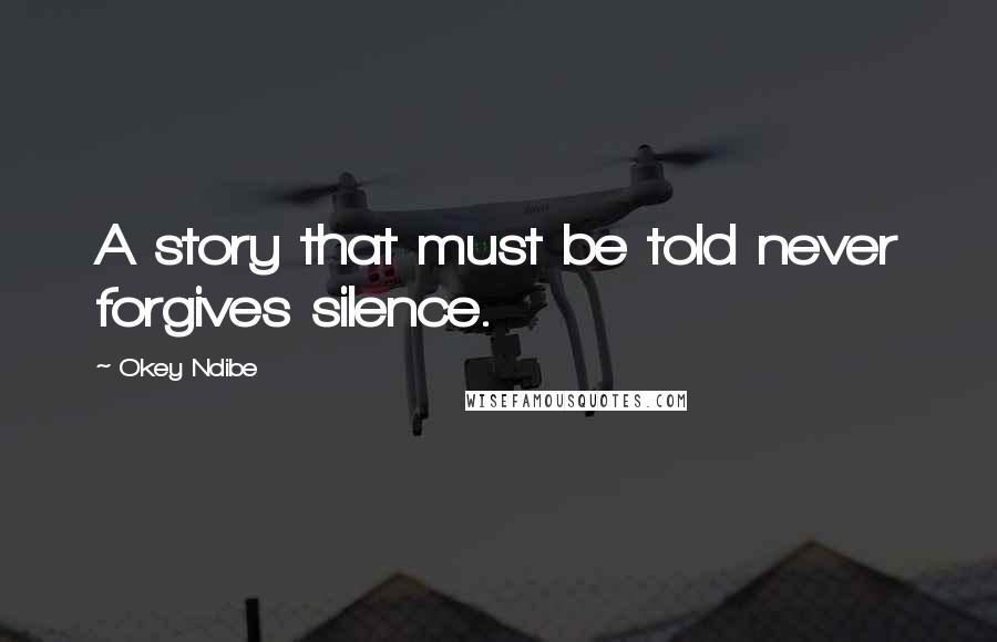 Okey Ndibe Quotes: A story that must be told never forgives silence.