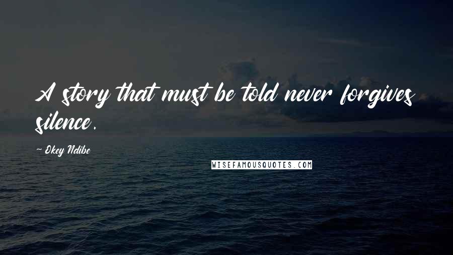 Okey Ndibe Quotes: A story that must be told never forgives silence.