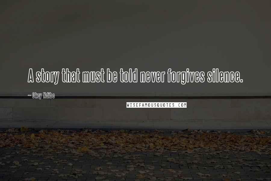 Okey Ndibe Quotes: A story that must be told never forgives silence.