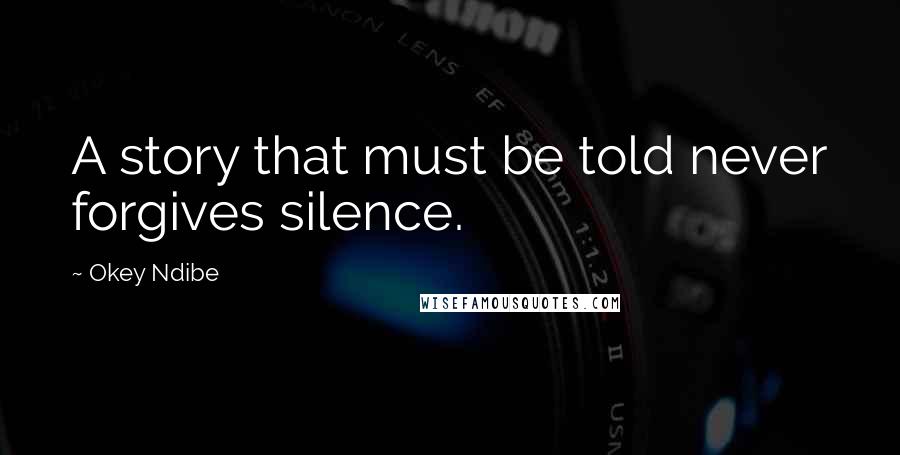 Okey Ndibe Quotes: A story that must be told never forgives silence.