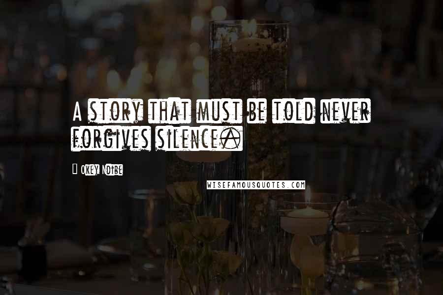 Okey Ndibe Quotes: A story that must be told never forgives silence.