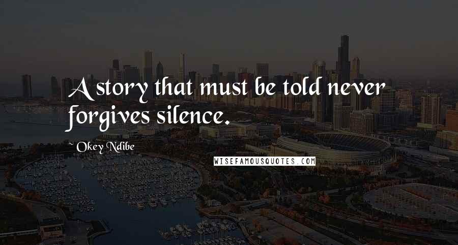 Okey Ndibe Quotes: A story that must be told never forgives silence.
