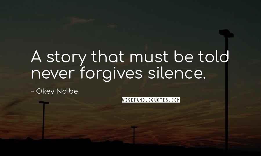 Okey Ndibe Quotes: A story that must be told never forgives silence.