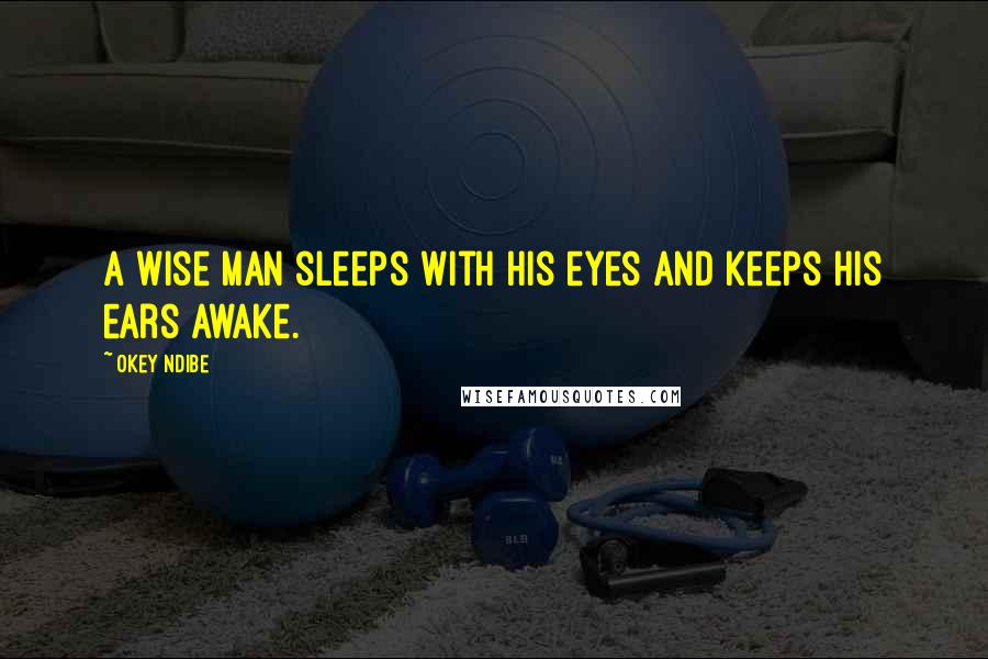 Okey Ndibe Quotes: A wise man sleeps with his eyes and keeps his ears awake.