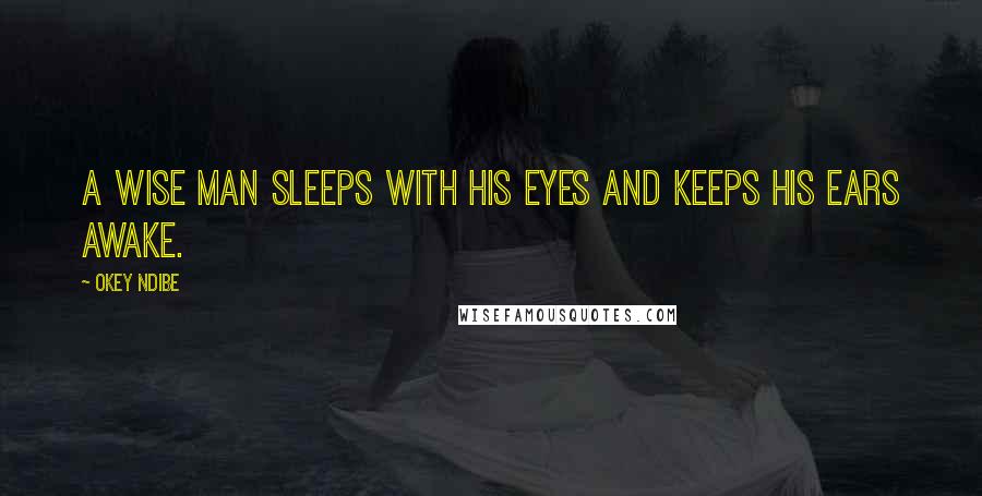 Okey Ndibe Quotes: A wise man sleeps with his eyes and keeps his ears awake.