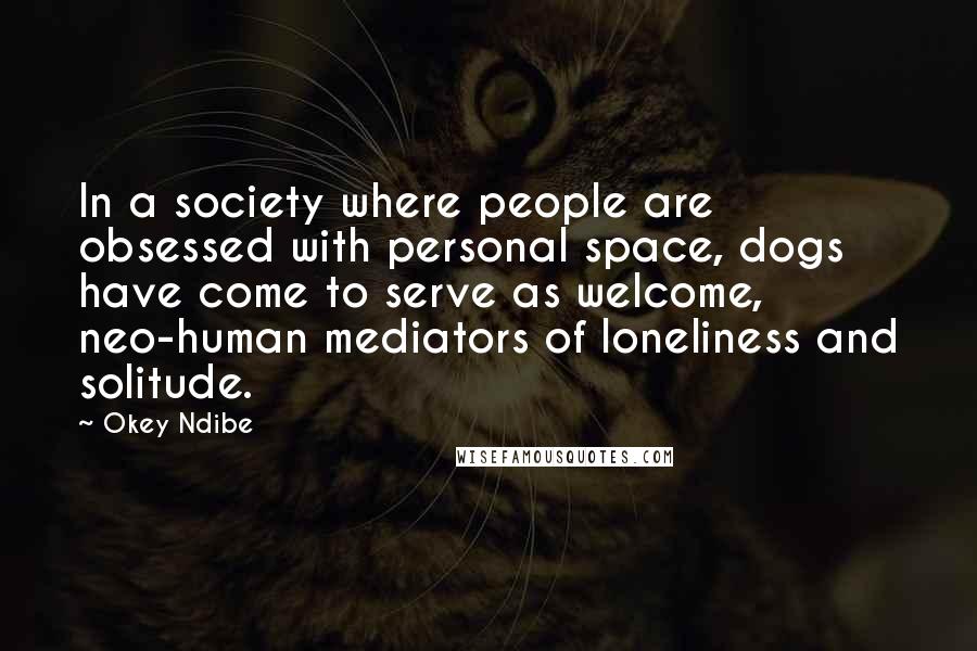 Okey Ndibe Quotes: In a society where people are obsessed with personal space, dogs have come to serve as welcome, neo-human mediators of loneliness and solitude.