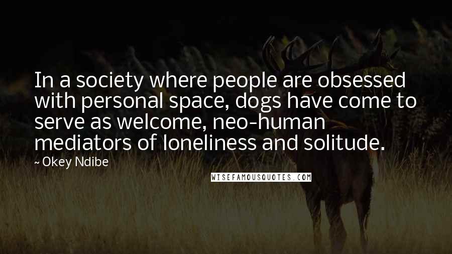 Okey Ndibe Quotes: In a society where people are obsessed with personal space, dogs have come to serve as welcome, neo-human mediators of loneliness and solitude.