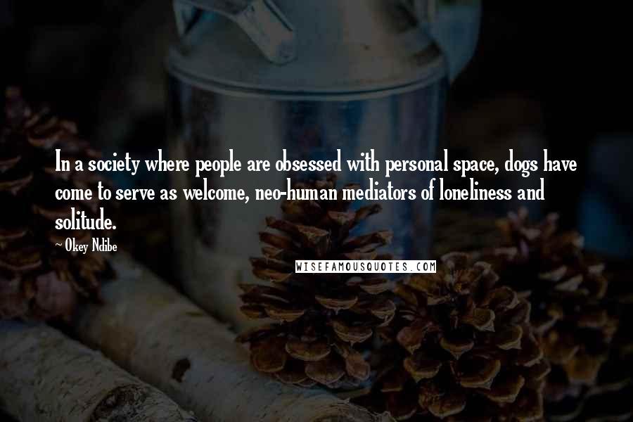 Okey Ndibe Quotes: In a society where people are obsessed with personal space, dogs have come to serve as welcome, neo-human mediators of loneliness and solitude.