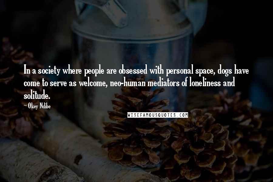 Okey Ndibe Quotes: In a society where people are obsessed with personal space, dogs have come to serve as welcome, neo-human mediators of loneliness and solitude.