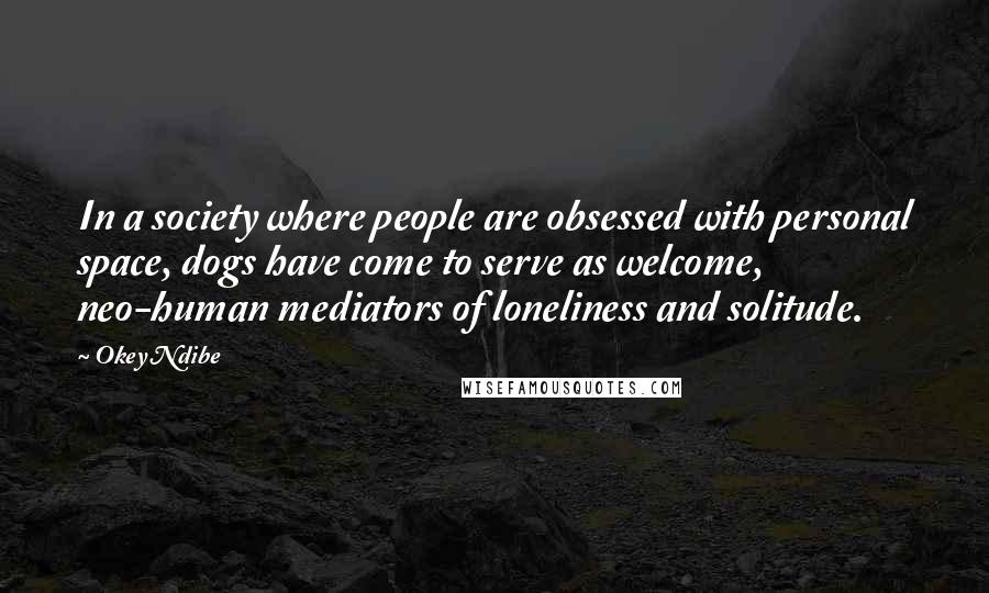 Okey Ndibe Quotes: In a society where people are obsessed with personal space, dogs have come to serve as welcome, neo-human mediators of loneliness and solitude.