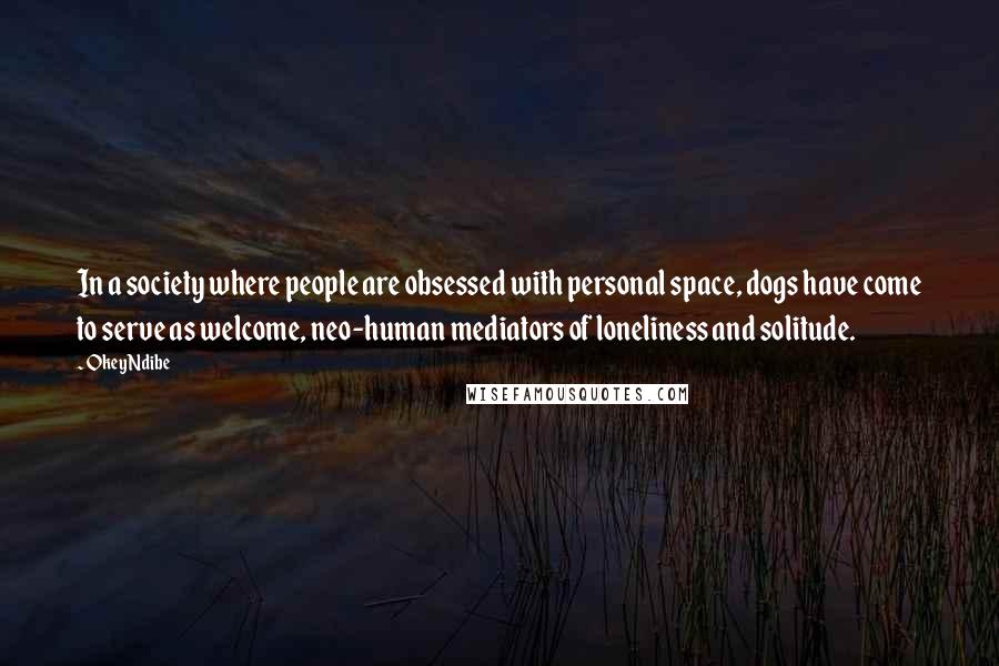 Okey Ndibe Quotes: In a society where people are obsessed with personal space, dogs have come to serve as welcome, neo-human mediators of loneliness and solitude.