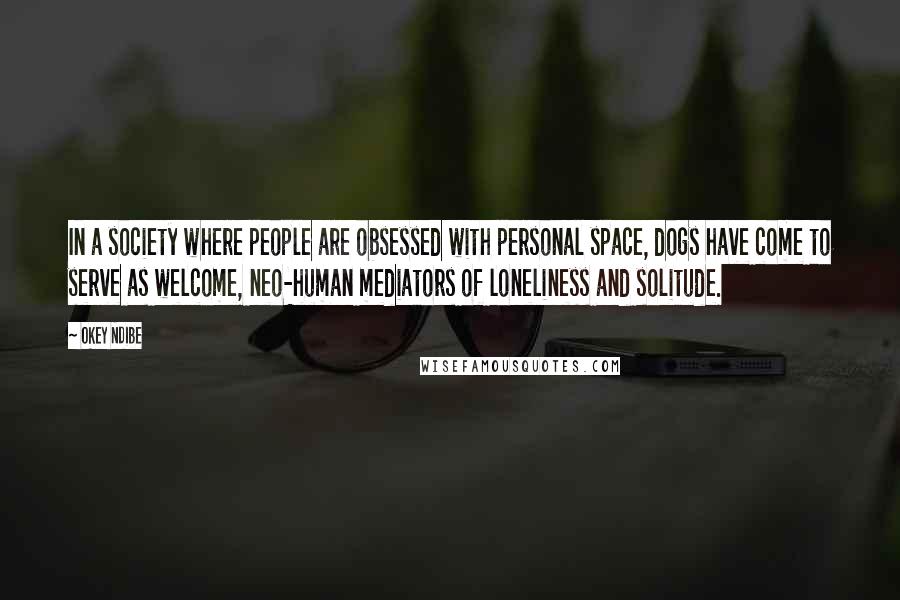 Okey Ndibe Quotes: In a society where people are obsessed with personal space, dogs have come to serve as welcome, neo-human mediators of loneliness and solitude.