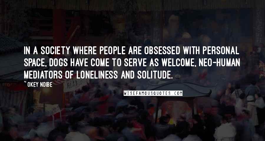 Okey Ndibe Quotes: In a society where people are obsessed with personal space, dogs have come to serve as welcome, neo-human mediators of loneliness and solitude.