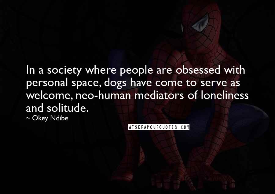 Okey Ndibe Quotes: In a society where people are obsessed with personal space, dogs have come to serve as welcome, neo-human mediators of loneliness and solitude.