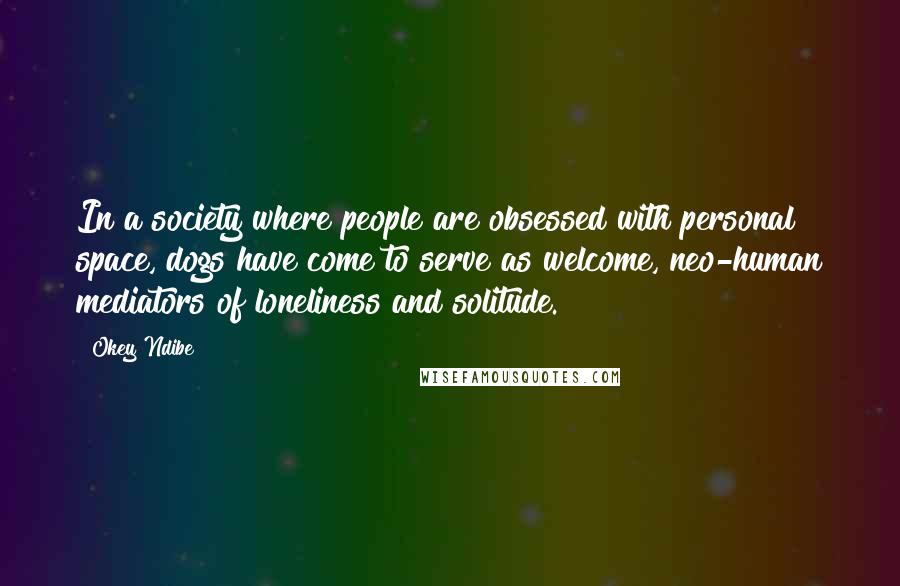 Okey Ndibe Quotes: In a society where people are obsessed with personal space, dogs have come to serve as welcome, neo-human mediators of loneliness and solitude.