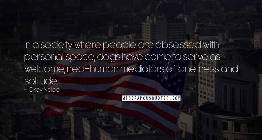 Okey Ndibe Quotes: In a society where people are obsessed with personal space, dogs have come to serve as welcome, neo-human mediators of loneliness and solitude.