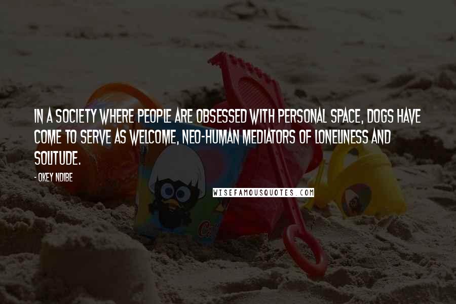 Okey Ndibe Quotes: In a society where people are obsessed with personal space, dogs have come to serve as welcome, neo-human mediators of loneliness and solitude.