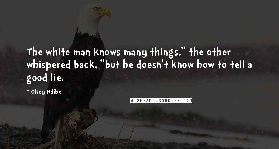 Okey Ndibe Quotes: The white man knows many things," the other whispered back, "but he doesn't know how to tell a good lie.