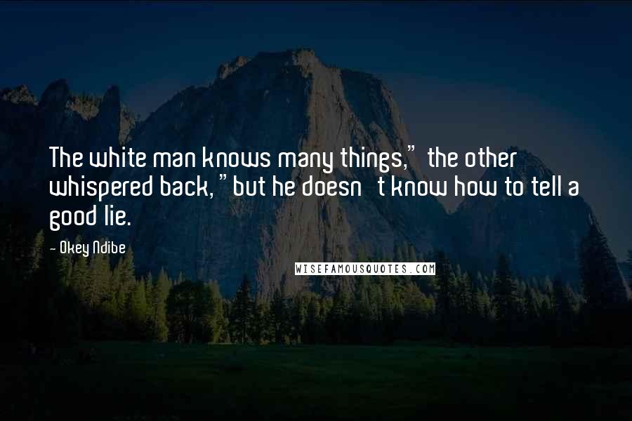 Okey Ndibe Quotes: The white man knows many things," the other whispered back, "but he doesn't know how to tell a good lie.