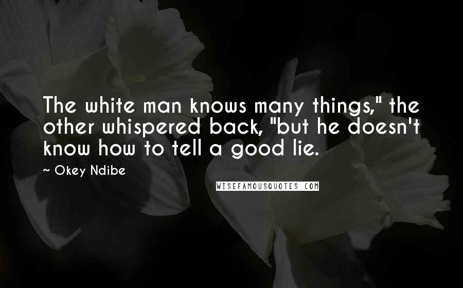 Okey Ndibe Quotes: The white man knows many things," the other whispered back, "but he doesn't know how to tell a good lie.