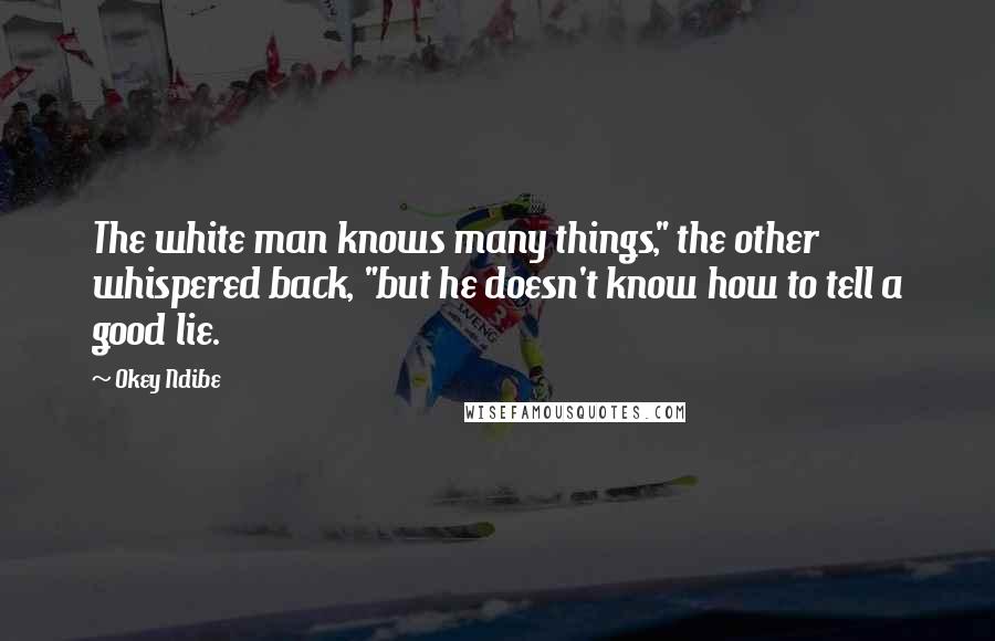 Okey Ndibe Quotes: The white man knows many things," the other whispered back, "but he doesn't know how to tell a good lie.