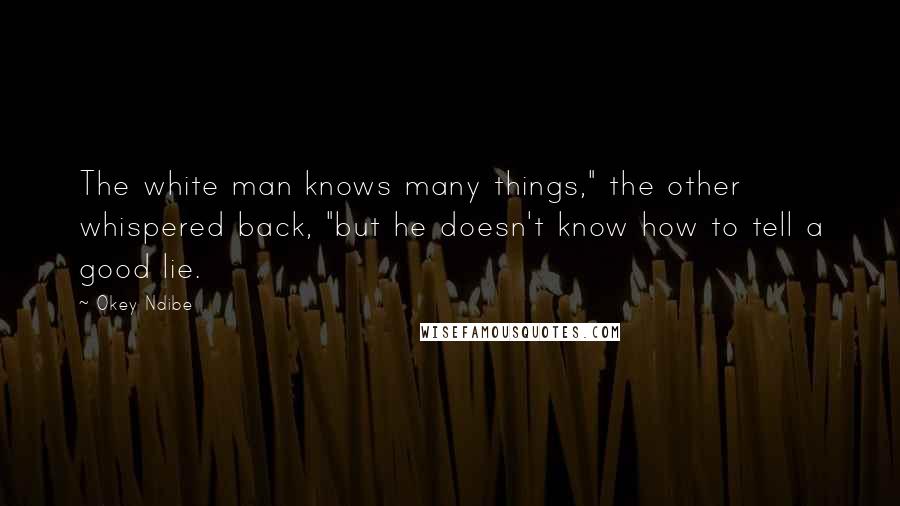 Okey Ndibe Quotes: The white man knows many things," the other whispered back, "but he doesn't know how to tell a good lie.