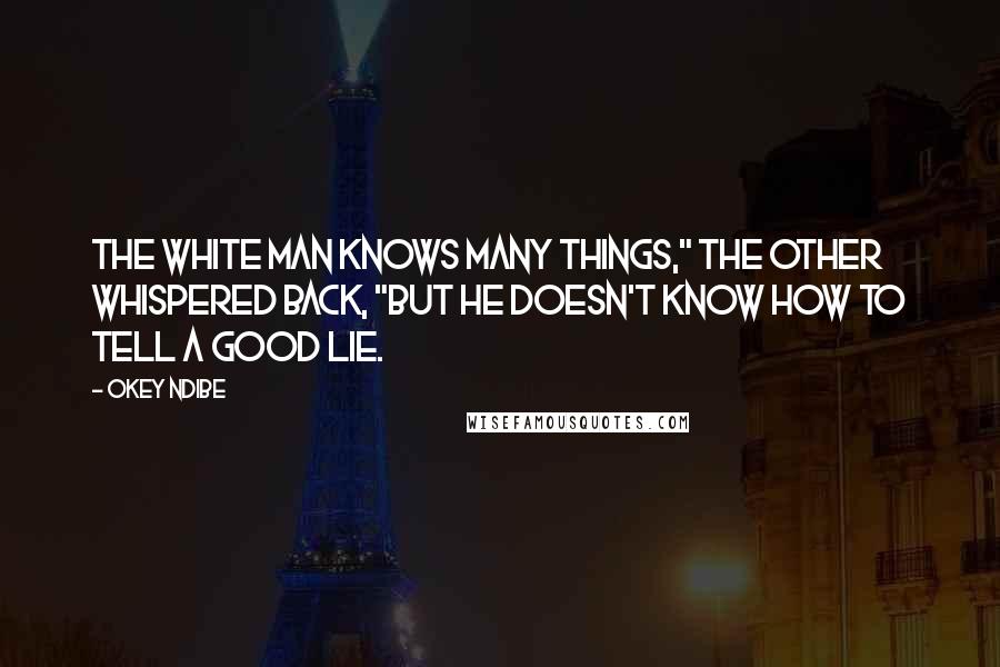 Okey Ndibe Quotes: The white man knows many things," the other whispered back, "but he doesn't know how to tell a good lie.