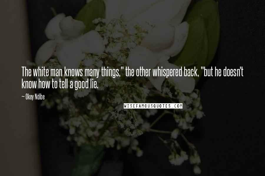 Okey Ndibe Quotes: The white man knows many things," the other whispered back, "but he doesn't know how to tell a good lie.