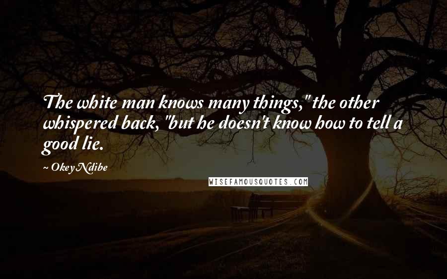 Okey Ndibe Quotes: The white man knows many things," the other whispered back, "but he doesn't know how to tell a good lie.