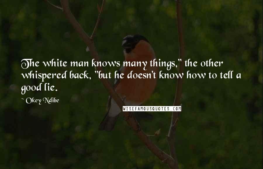 Okey Ndibe Quotes: The white man knows many things," the other whispered back, "but he doesn't know how to tell a good lie.