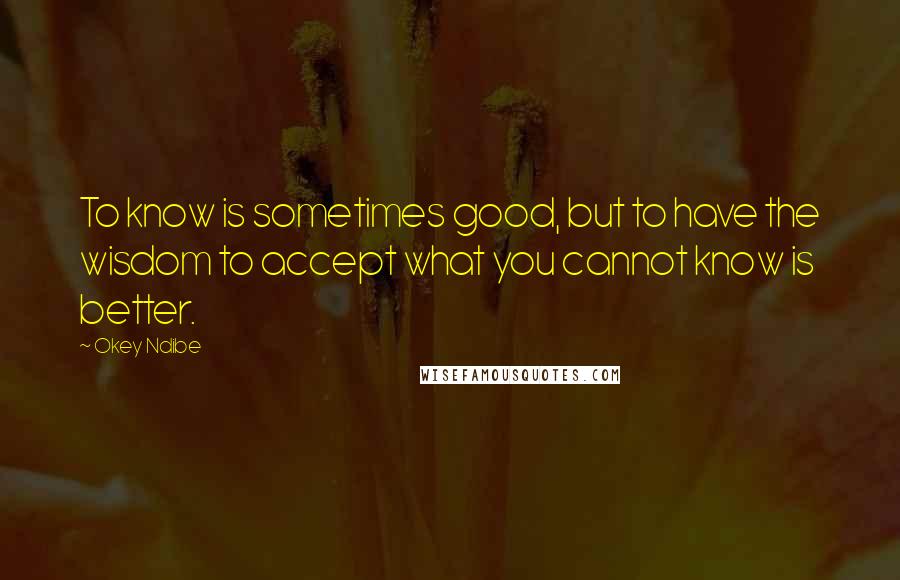 Okey Ndibe Quotes: To know is sometimes good, but to have the wisdom to accept what you cannot know is better.