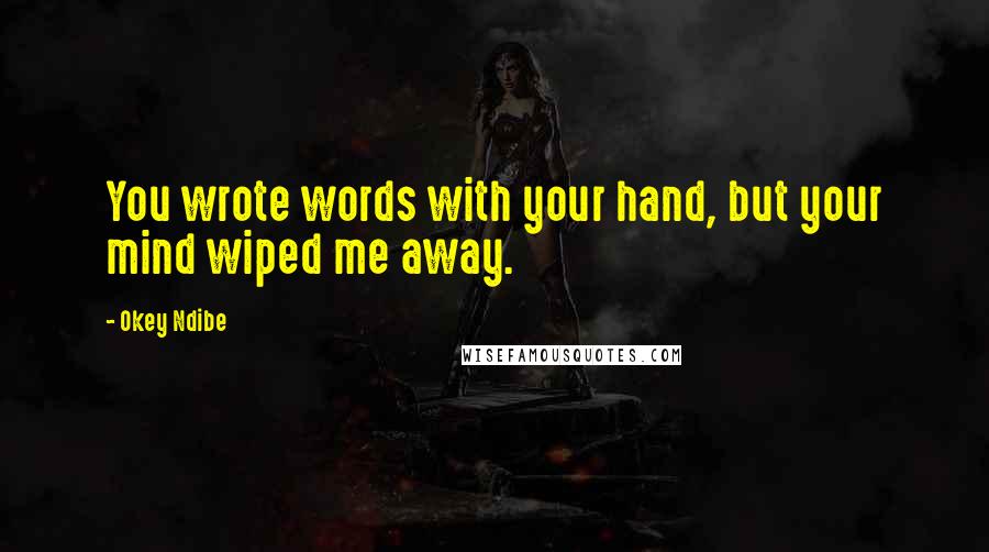 Okey Ndibe Quotes: You wrote words with your hand, but your mind wiped me away.