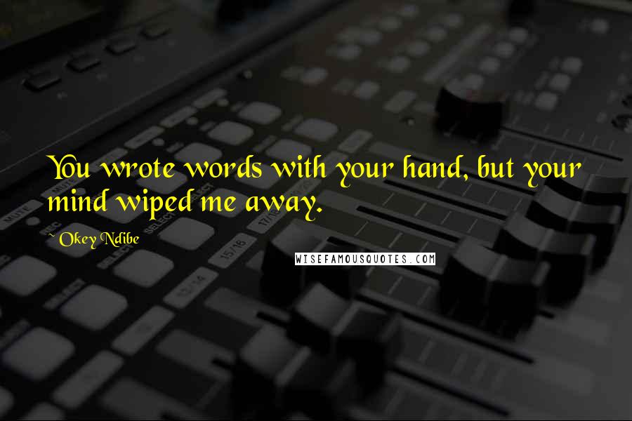 Okey Ndibe Quotes: You wrote words with your hand, but your mind wiped me away.