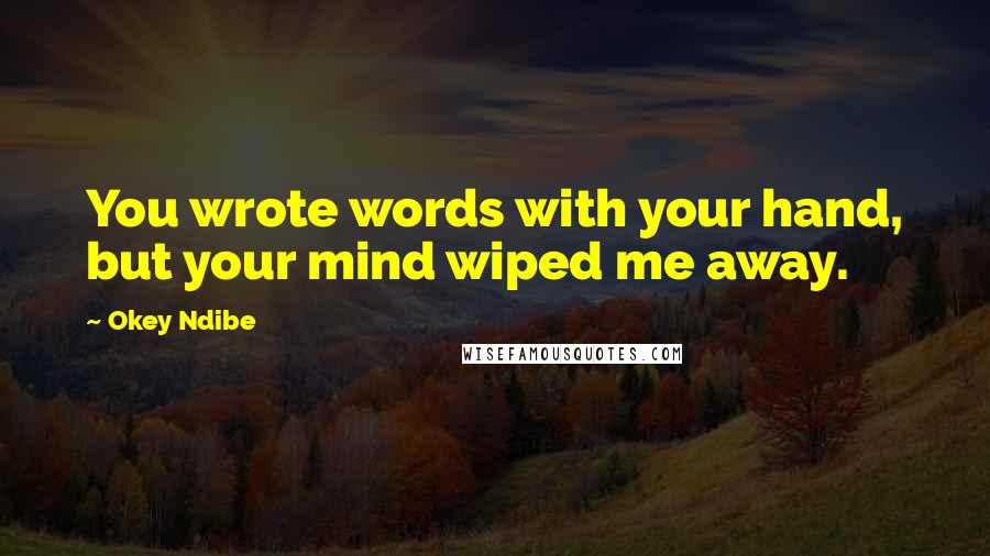 Okey Ndibe Quotes: You wrote words with your hand, but your mind wiped me away.