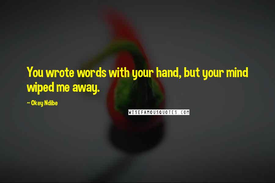 Okey Ndibe Quotes: You wrote words with your hand, but your mind wiped me away.