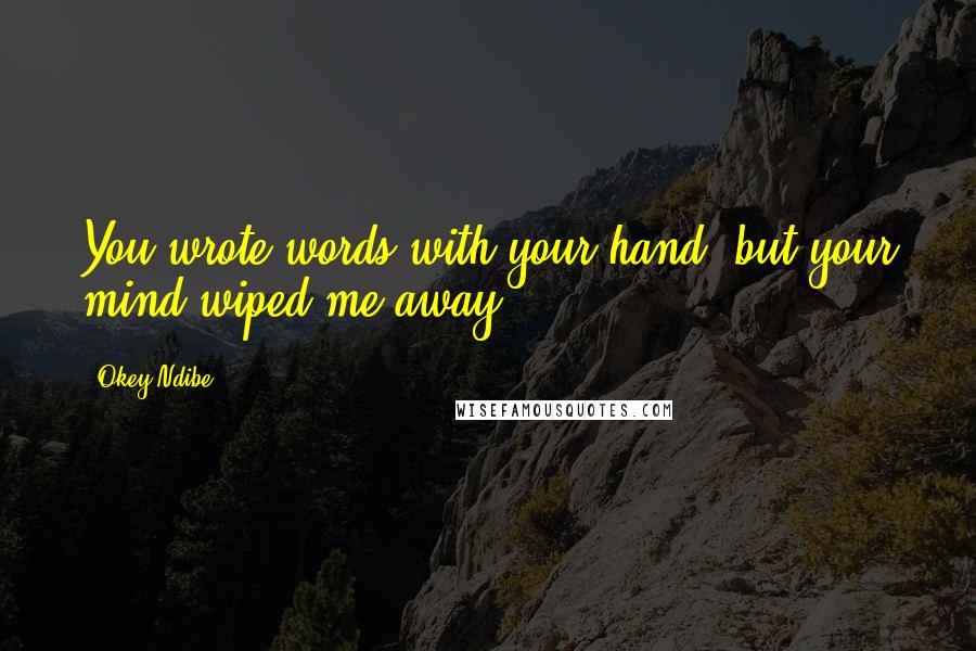 Okey Ndibe Quotes: You wrote words with your hand, but your mind wiped me away.