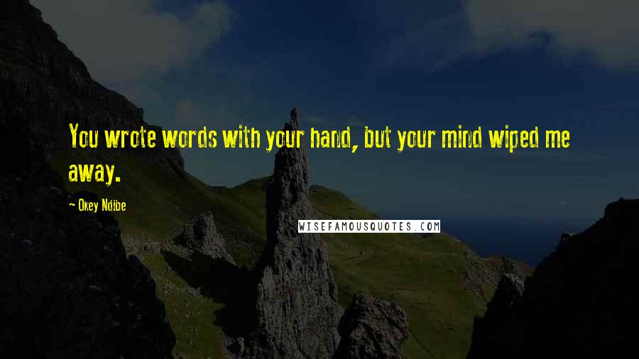 Okey Ndibe Quotes: You wrote words with your hand, but your mind wiped me away.