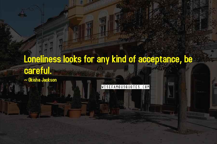 Okisha Jackson Quotes: Loneliness looks for any kind of acceptance, be careful.