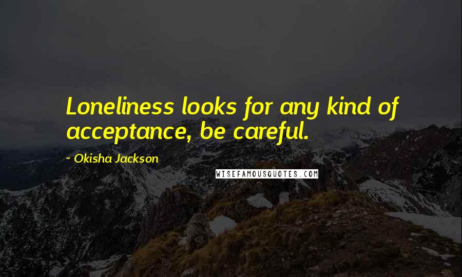 Okisha Jackson Quotes: Loneliness looks for any kind of acceptance, be careful.