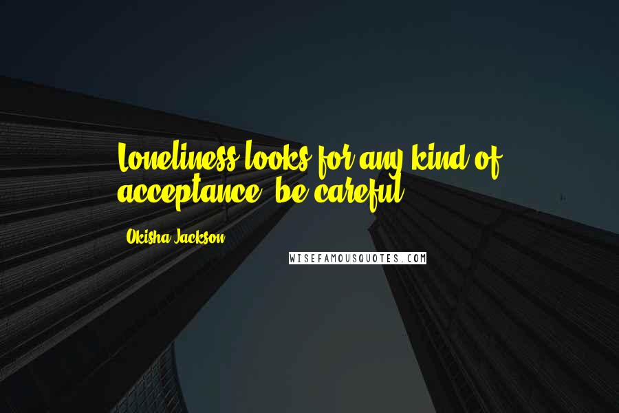 Okisha Jackson Quotes: Loneliness looks for any kind of acceptance, be careful.