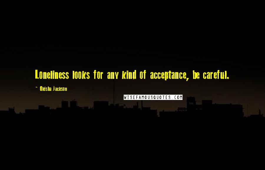 Okisha Jackson Quotes: Loneliness looks for any kind of acceptance, be careful.