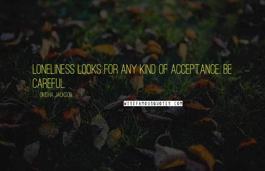 Okisha Jackson Quotes: Loneliness looks for any kind of acceptance, be careful.