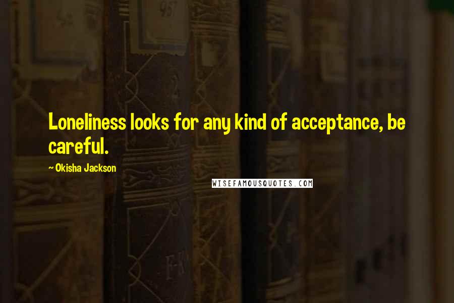 Okisha Jackson Quotes: Loneliness looks for any kind of acceptance, be careful.