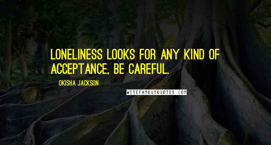 Okisha Jackson Quotes: Loneliness looks for any kind of acceptance, be careful.