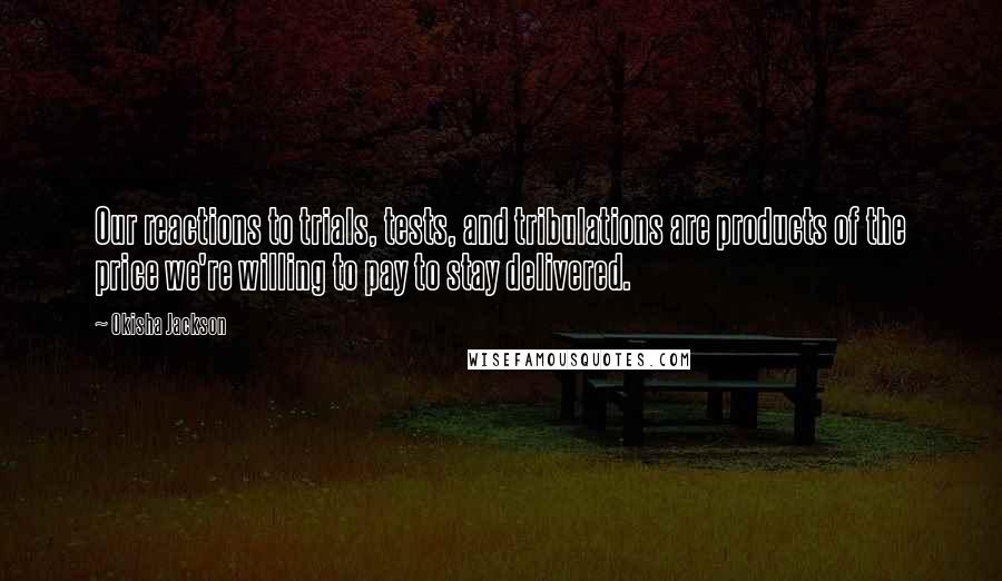 Okisha Jackson Quotes: Our reactions to trials, tests, and tribulations are products of the price we're willing to pay to stay delivered.